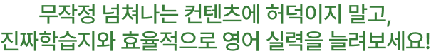 무작정 넘쳐나는 컨텐츠에 허덕이지 말고, 진짜학습지와 효율적으로 영어 실력을 늘려보세요!