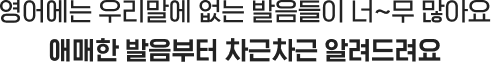 영어에는 우리말에 없는 발음들이 너~무 많아요. 애매한 발음부터 차근차근 알려드려요.