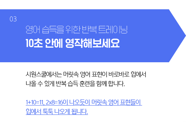 간단하게 영작을 해보세요. 바로 되나요? - 시원스쿨에서는 단순히 영어를 배운다기보다는 영어를 습득할 수 있도록 끊임없이 트레이닝 합니다. 1+10=11, 2x8=16이 입에서 바로 나오듯이 머릿속에 있는 영어가 입에서 바로바로 나올 수 있게 됩니다.