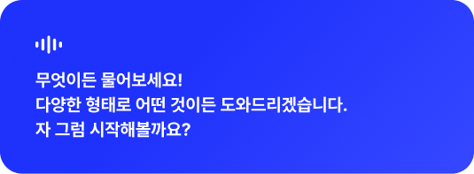 무엇이든 물어보세요! 다양한 형태로 어떤 것이든 도와드리겠습니다. 자 그럼 시작해볼까요?