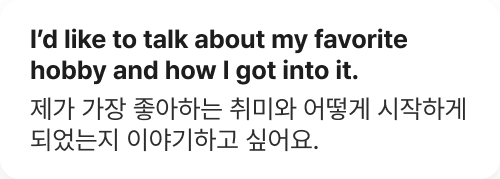I’d like to talk about my favorite hobby and how I got into it. 제가 가장 좋아하는 취미와 어떻게 시작하게 되었는지 이야기하고 싶어요.
