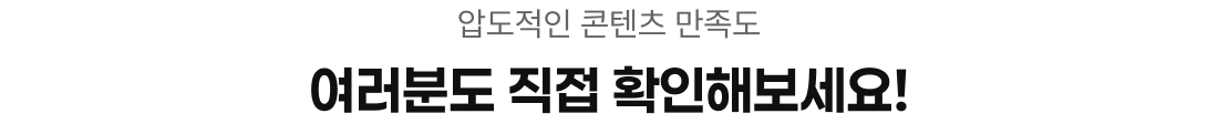 압도적인 콘텐츠 만족도 여러분도 직접 확인해보세요!