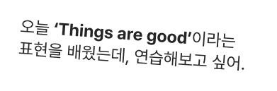 오늘 ‘Things are good’이라는 표현을 배웠는데, 연습해보고 싶어.