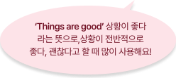 ‘Things are good’ 상황이 좋다 라는 뜻으로,상황이 전반적으로 좋다, 괜찮다고 할 때 많이 사용해요!