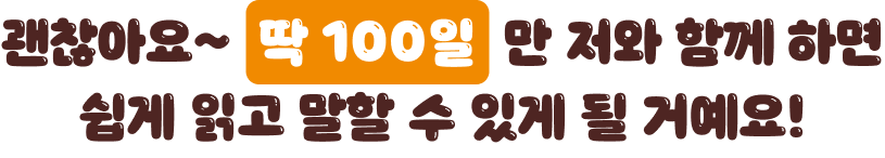 앗…일본어를 몰라, 제가 누구인지 모르겠다구요 ?괜찮아요~ 딱 100일만 저와 함께 하면 쉽게 읽고 말할 수 있게 될 거예요!
