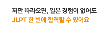 저만 따라오면, 일본 경험이 없어도 JLPT 한 번에 합격할 수 있어요