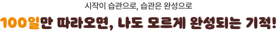시작이 습관으로, 습관은 완성으로 100일만 따라오면, 나도 모르게 완성되는 기적!