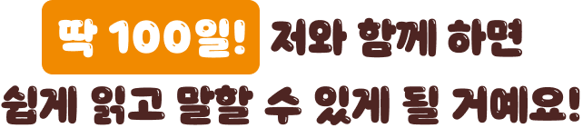 딱 100일만 저와 함께 하면 쉽게 읽고 말할 수 있게 될 거예요!