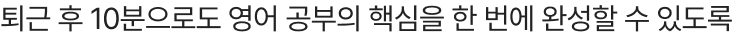 퇴근 후 10분으로도 영어 공부의 핵심을 한 번에 완성할 수 있도록