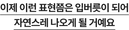 이제 이런 표현쯤은 입버릇이 되어 자연스레 나오게 될 거예요