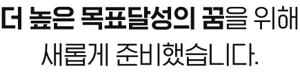 더 높은 목표달성의 꿈을 위해 새롭게 준비했습니다.