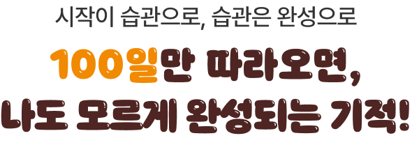 시작이 습관으로, 습관은 완성으로 100일만 따라오면, 나도 모르게 완성되는 기적!