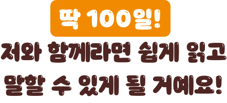딱 100일만 저와 함께 하면 쉽게 읽고 말할 수 있게 될 거예요!