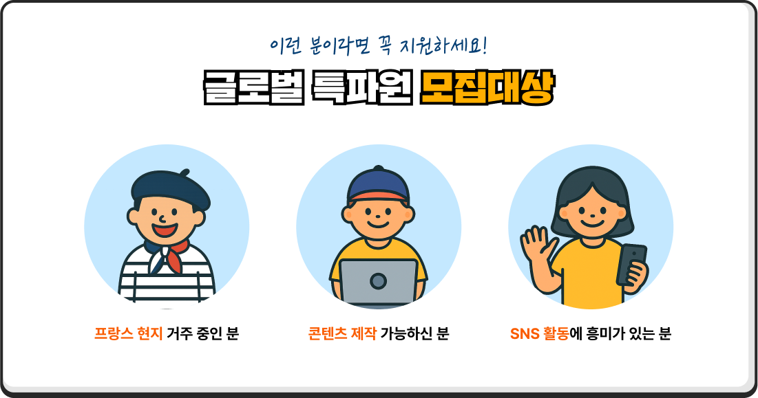 이런 분이라면 꼭 지원하세요! 글로벌 특파원 모집대상 프랑스어 현지 거주 중인 분 콘텐츠 제작 가능하신 분 SNS 활동에 흥미가 있는 분