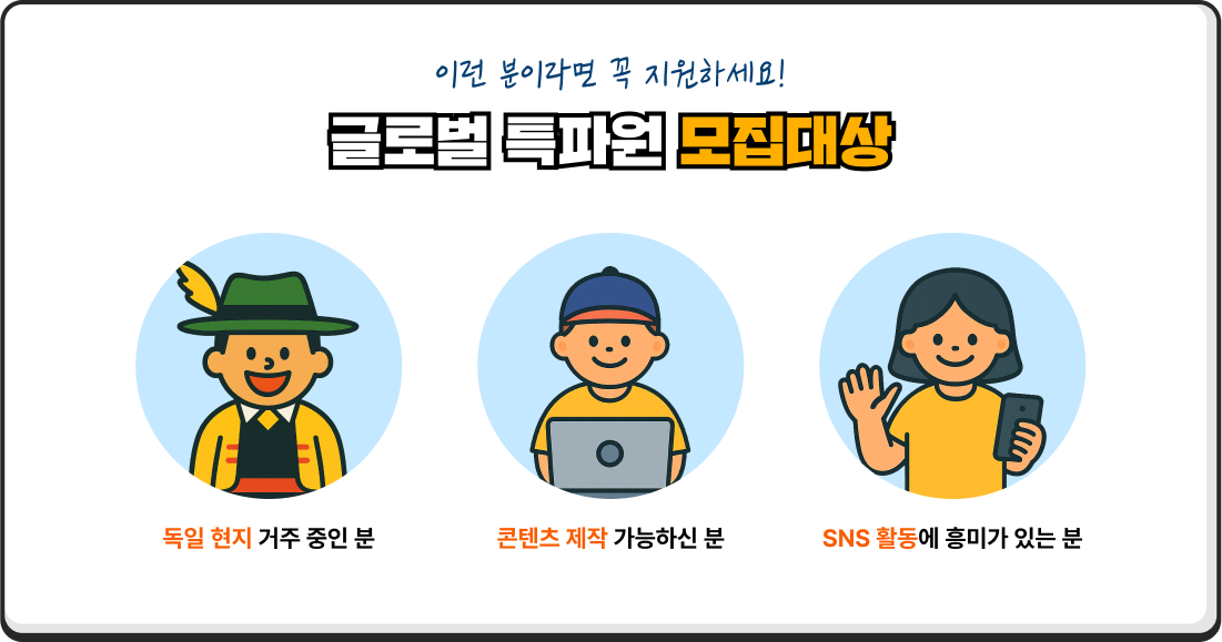 이런 분이라면 꼭 지원하세요! 글로벌 특파원 모집대상 독일어 현지 거주 중인 분 콘텐츠 제작 가능하신 분 SNS 활동에 흥미가 있는 분