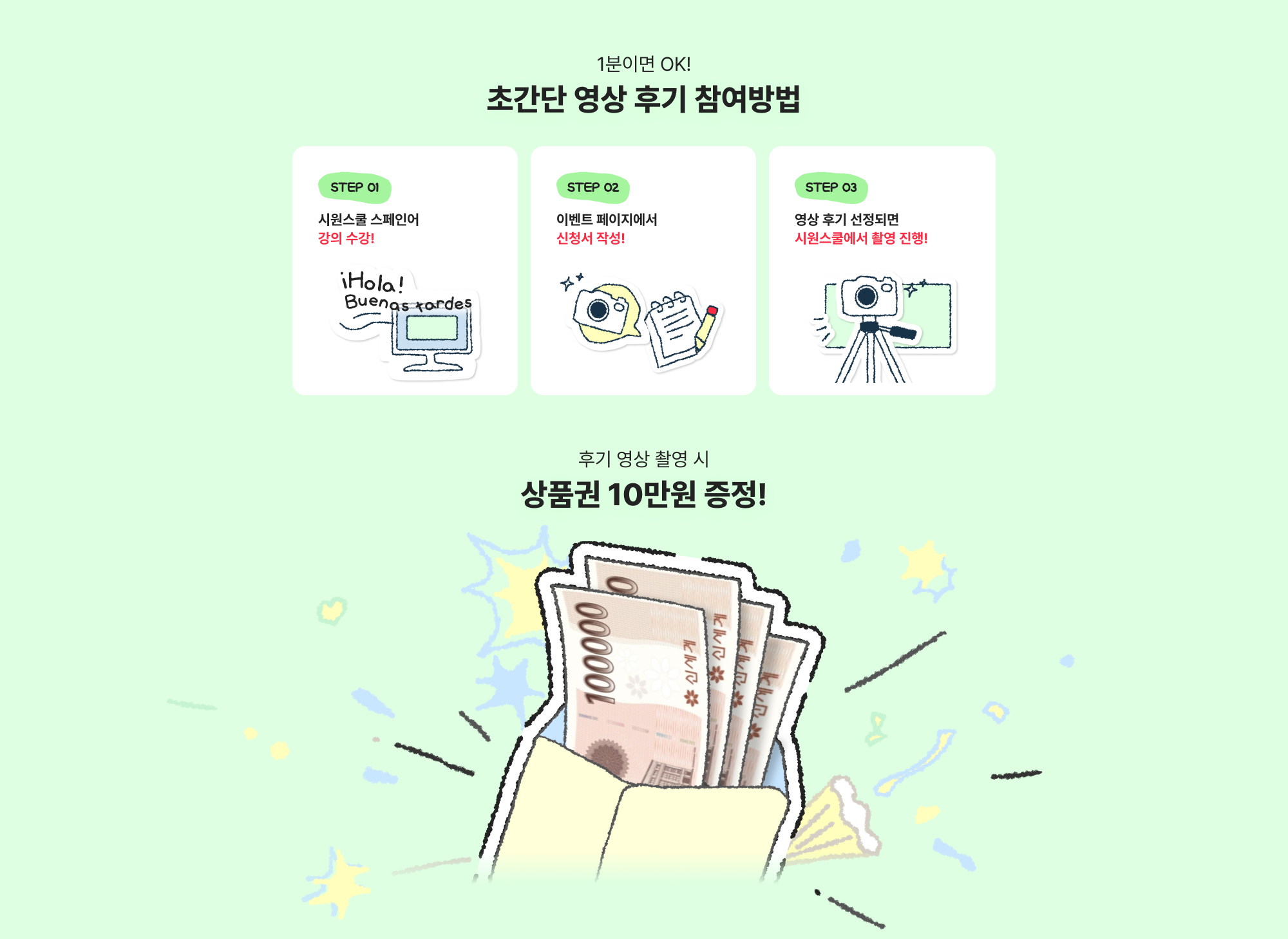 STEP 01 시원스쿨 스페인어 강의 수강! 
STEP 02 이벤트 페이지에서 신청서 작성!
STEP 03 영상 후기 선정되면 시원스쿨에서 촬영 진행! 후기 영상 촬영 시
상품권 10만원 증정!