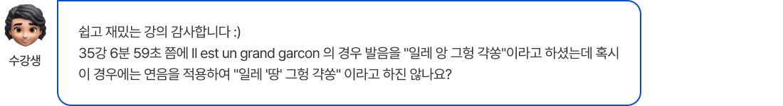 쉽고 재밌는 강의 감사합니다 :) 35강 6분 59초 쯤에 Il est un grand garcon 의 경우 발음을 일레 앙 그헝 갹쏭이라고 하셨는데 혹시 이 경우에는 연음을 적용하여 일레 '땅' 그헝 갹쏭 이라고 하진 않나요?