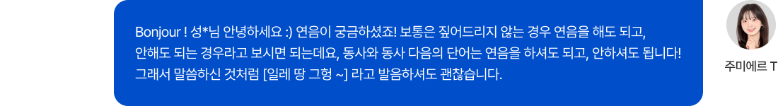Bonjour ! 성*님 안녕하세요 :) 연음이 궁금하셨죠! 보통은 짚어드리지 않는 경우 연음을 해도 되고, 안해도 되는 경우라고 보시면 되는데요, 동사와 동사 다음의 단어는 연음을 하셔도 되고, 안하셔도 됩니다! 그래서 말씀하신 것처럼 [일레 땅 그헝 ~] 라고 발음하셔도 괜찮습니다.