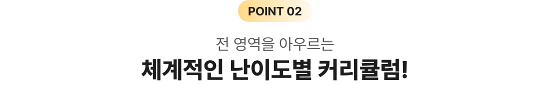 POINT 02 전 영역을 아우르는 체계적인 난이도별 커리큘럼!