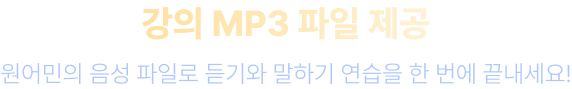 강의 MP3 파일 제공 원어민의 음성 파일로 듣기와 말하기 연습을 한 번에 끝내세요!