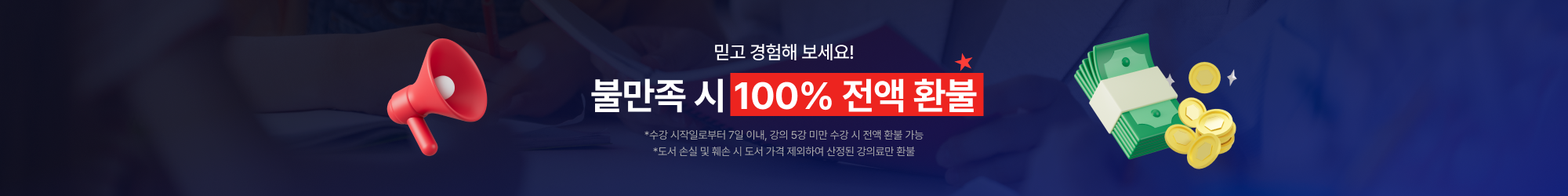 믿고 경험해 보세요! 불만족 시 100% 전액 환불 *수강 시작일로부터 7일 이내, 강의 5강 미만 수강 시 전액 환불 가능*도서 손실 및 훼손 시 도서 가격 제외하여 산정된 강의료만 환불