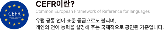 CEFR이란? Common European Framework of Reference for languages 유럽 공통 언어 표준 등급으로도 불리며, 개인의 언어 능력을 설명해 주는 국제적으로 공인된 기준입니다.