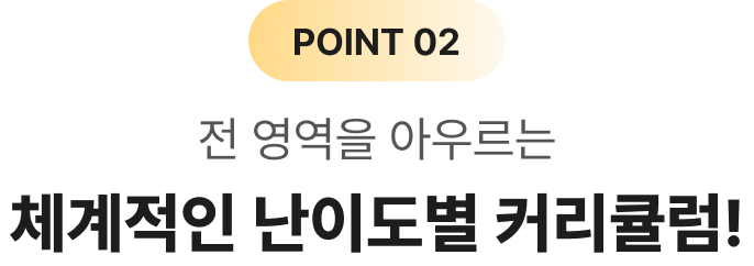 POINT 02 전 영역을 아우르는 체계적인 난이도별 커리큘럼!