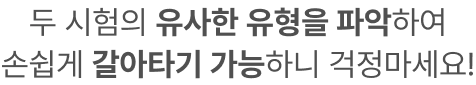 두 시험의 유사한 유형을 파악하여 손쉽게 갈아타기 가능하니 걱정마세요