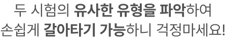두 시험의 유사한 유형을 파악하여 손쉽게 갈아타기 가능하니 걱정마세요