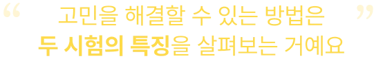 고민을 해결할 수 있는 방법은 두 시험의 특징을 살펴보는 거예요 