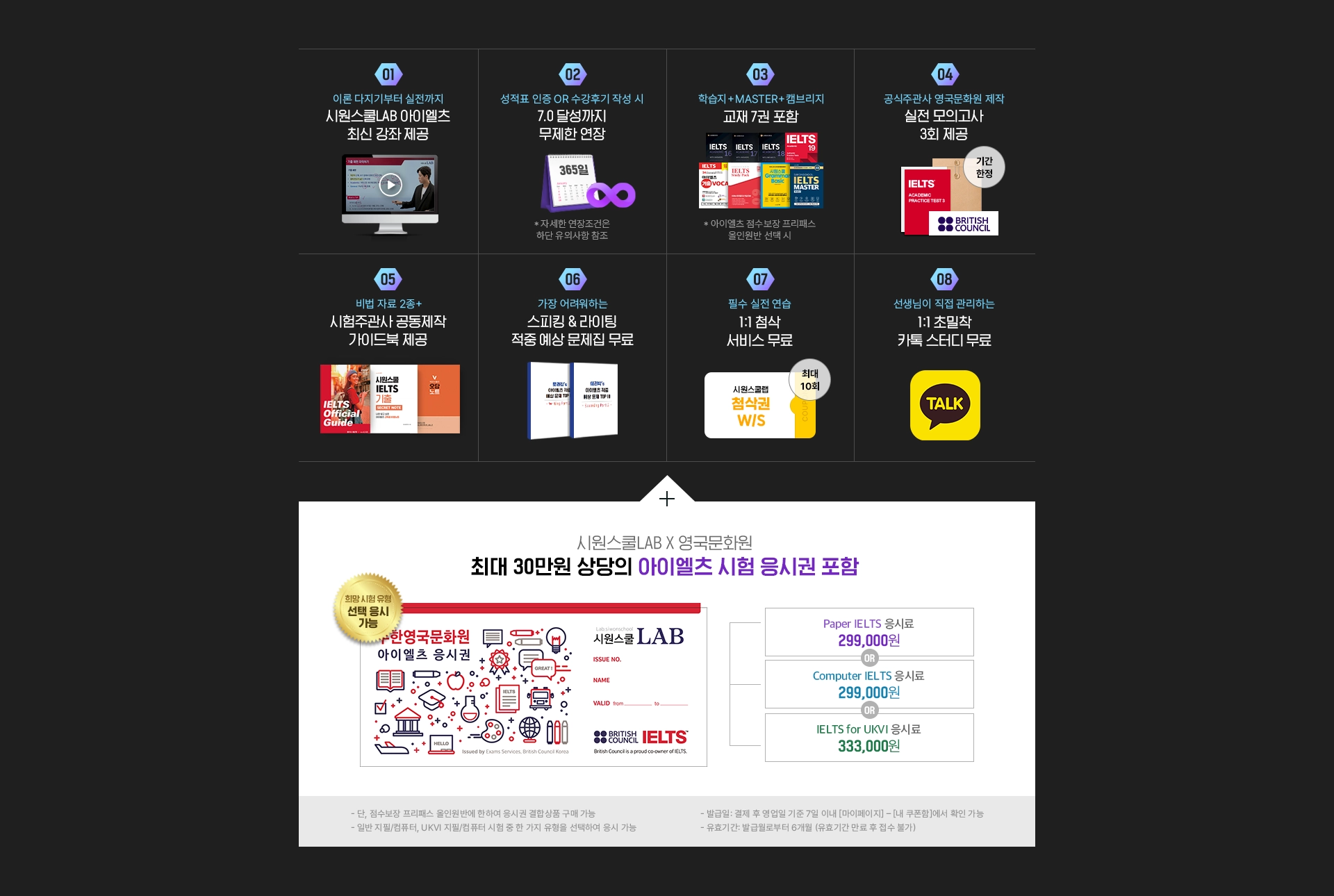 1)빅아이엘츠+캠브릿지 아이엘츠 전강좌, 2)인증만 하면 7.0달성까지 무제한 수강, 3) 교재 10권 포함, 4) 단기 고득점 전략서 비법자료 2종 무료, 5)스피킹&라이팅 적중예상 문제집 무료, 6)1:1 첨삭 서비스 무료, 7)1:1 초밀착 카톡 스터디 무료, 8)영어발음연구소 강의 증정