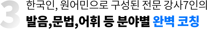 한국인, 원어민으로 구성된 전문 강사7인의 발음, 문법, 어휘 등 분야별 완벽 코칭