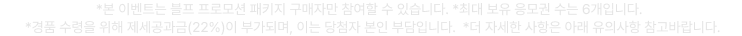 *본 이벤트는 블프 프로모션 패키지 구매자만 참여할 수 있습니다. *최대 보유 응모권 수는 6개입니다. *경품 수령을 위해 제세공과금(22%)이 부가되며, 이는 당첨자 본인 부담입니다.  *더 자세한 사항은 아래 유의사항 참고바랍니다.
