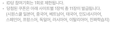 ID당 참여기회는 1회로 제한됩니다. 당첨된 쿠폰은 아래 사이트별 1장씩 총 10장이 발급됩니다.       (시원스쿨 일본어, 중국어, 베트남어, 태국어, 인도네시아어,        스페인어, 프랑스어, 독일어, 러시아어, 진짜학습지)