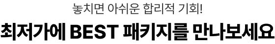 놓치면 아쉬운 합리적 기회! 최저가에 BEST 패키지를 만나보세요