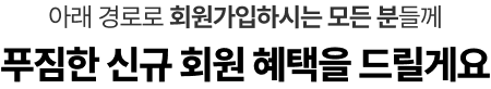 아래 경로로 회원가입하시는 모든 분들께 푸짐한 신규 회원 혜택을 드릴게요