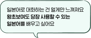 일본어로 대화하는 건 멀게만 느껴져요 왕초보여도 당장 사용할 수 있는 일본어를 배우고 싶어요.