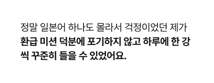 정말 일본어 하나도 몰라서 걱정이었던 제가 환급 미션 덕분에 포기하지 않고 하루에 한 강씩 꾸준히 들을수 있었어요. 