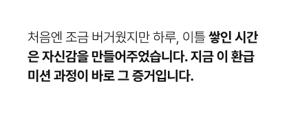 처음엔 조금 버거웠지만 하루, 이틀 쌓인 시간은 자신감을 만들어주었습니다. 지금 이 환급 미션 과정이 바로 그 증거입니다. 