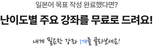 일본어 목표 작성 완료했다면? 난이도별 주요 강좌를 무료로 드려요!내게 필요한 강좌 1개를 골라보세요!