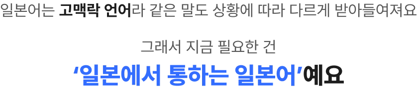 일본어는 고맥락 언어라 같은 말도 상황에 따라 다르게 받아들여져요 그래서 지금 필요한 건 일본에서 통하는 일본어