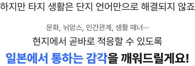 현지에서 곧바로 적응할 수 있도록 일본에서 통하는 감각을 깨워드릴게요