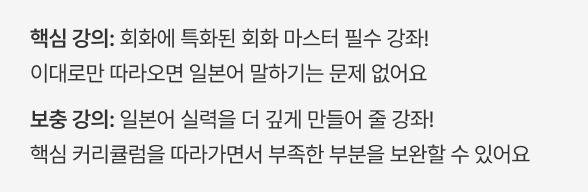 핵심 강의: 회화에 특화된 회화 마스터 필수 강좌! 이대로만 따라오면 일본어 말하기는 문제 없어요 / 보충 강의: 일본어 실력을 더 깊게 만들어 줄 강좌! 핵심 커리큘럼을 따라가면서 부족한 부분을 보완할 수 있어요