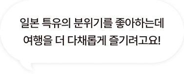 일본 특유의 분위기를 좋아하는데 여행을 더 다채롭게 즐기려고요!
