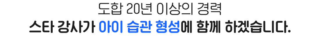 도합 20년 이상의 경력 스타 강사가 아이 습관 형성에 함께 하겠습니다.