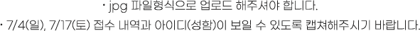 . jpg 파일형식으로 업로드 해주셔야 합니다. 7/4(일), 7/17(토) 접수 내역과 아이디(성함)이 보일 수 있도록 캡쳐해주시기 바랍니다.