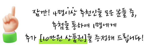 잠깐! 4명이상 추천인을 모은 분들 중, 추첨을 통하여 1명에게 추가 [10만원 상품권]을 증정해 드립니다!