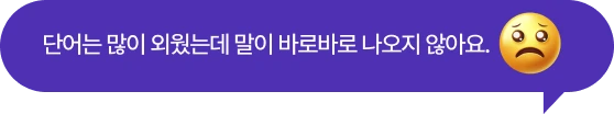 단어는 많이 외웠는데 말이 바로바로 나오지 않아요.