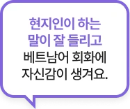 현지인이 하는 말이 잘 들리고 베트남어 회화에 자신감이 생겨요.