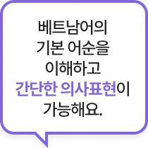 베트남어의 기본 어순을 이해하고 간단한 의사표현이 가능해요.